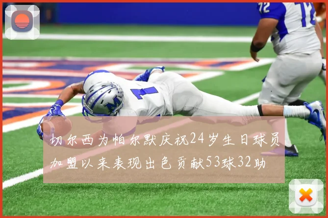 切尔西为帕尔默庆祝24岁生日球员加盟以来表现出色贡献53球32助