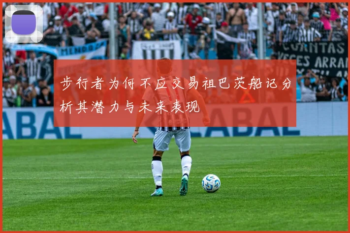 步行者为何不应交易祖巴茨船记分析其潜力与未来表现