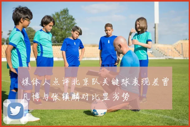媒体人点评北京队关键球表现差曾凡博与张镇麟对比显劣势
