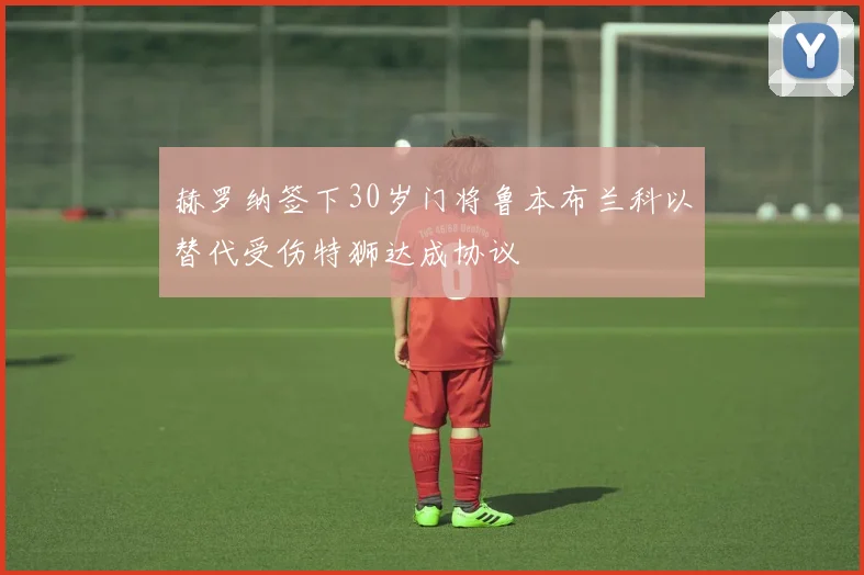 赫罗纳签下30岁门将鲁本布兰科以替代受伤特狮达成协议