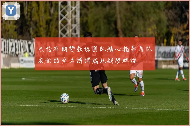 杰伦布朗赞教练团队精心指导与队友们的全力拼搏成就战绩辉煌