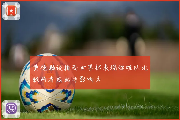 费德勒谈梅西世界杯表现称难以比较两者成就与影响力