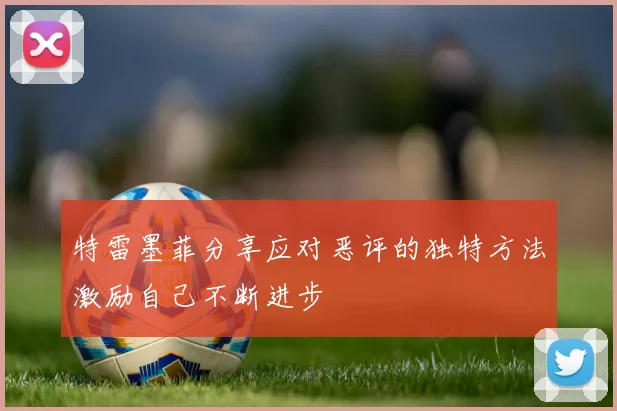 特雷墨菲分享应对恶评的独特方法激励自己不断进步