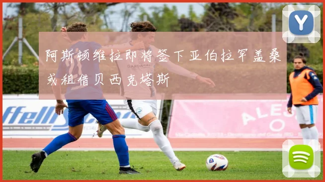 阿斯顿维拉即将签下亚伯拉罕盖桑或租借贝西克塔斯