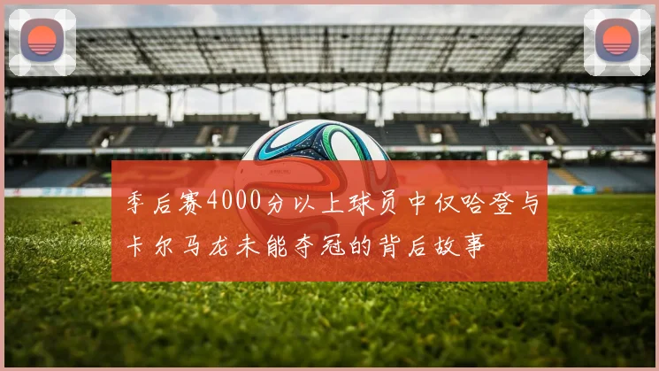 季后赛4000分以上球员中仅哈登与卡尔马龙未能夺冠的背后故事