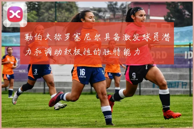 勒伯夫称罗塞尼尔具备激发球员潜力和调动积极性的独特能力