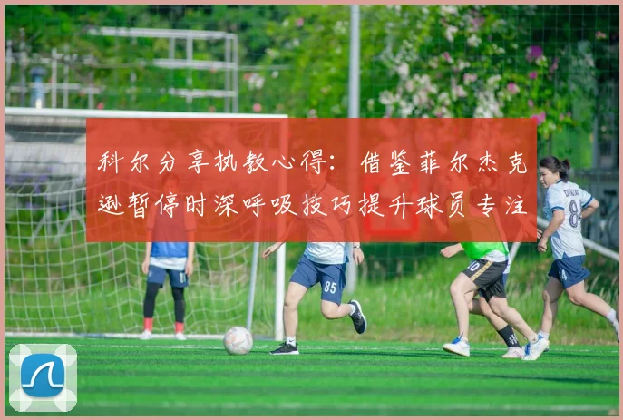 科尔分享执教心得：借鉴菲尔杰克逊暂停时深呼吸技巧提升球员专注力