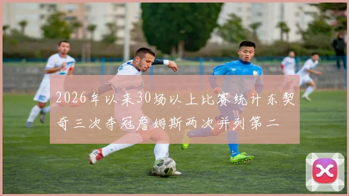 2026年以来30场以上比赛统计东契奇三次夺冠詹姆斯两次并列第二