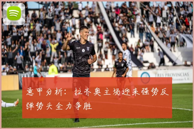 意甲分析：拉齐奥主场迎来强势反弹势头全力争胜