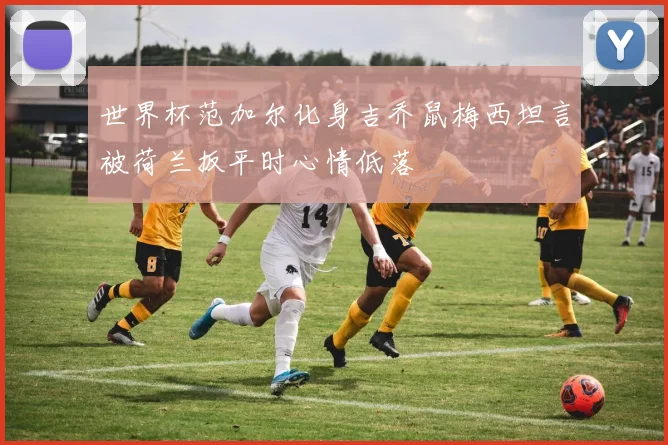 世界杯范加尔化身吉乔鼠梅西坦言被荷兰扳平时心情低落