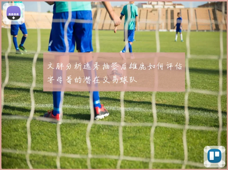 文胖分析选秀抽签后雄鹿如何评估字母哥的潜在交易球队