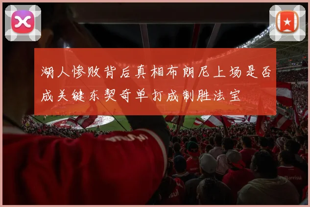 湖人惨败背后真相布朗尼上场是否成关键东契奇单打成制胜法宝