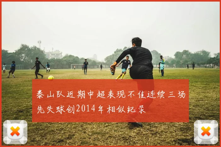 泰山队近期中超表现不佳连续三场先失球创2014年相似纪录