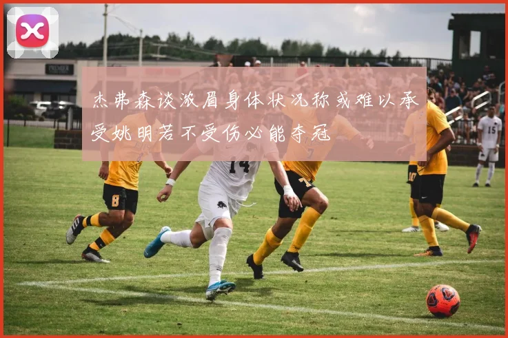 杰弗森谈浓眉身体状况称或难以承受姚明若不受伤必能夺冠