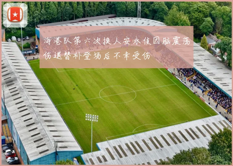 海港队第六次换人安永佳因脑震荡伤退替补登场后不幸受伤