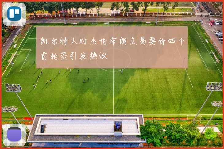凯尔特人对杰伦布朗交易要价四个首轮签引发热议