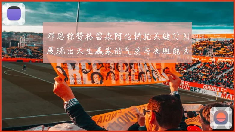 邓恩称赞格雷森阿伦拼抢关键时刻展现出天生赢家的气质与决胜能力