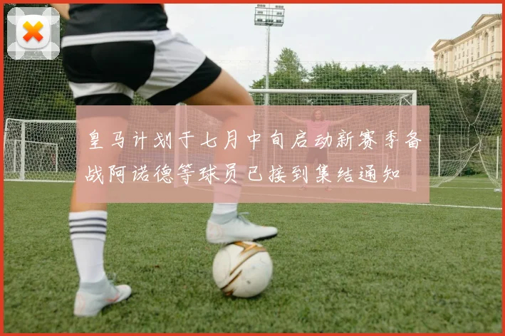 皇马计划于七月中旬启动新赛季备战阿诺德等球员已接到集结通知