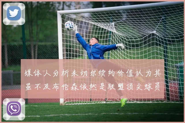 媒体人分析米切尔续约价值认为其虽不及布伦森依然是联盟顶尖球员