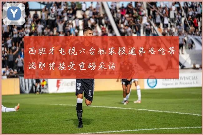 西班牙电视六台独家报道弗洛伦蒂诺即将接受重磅采访