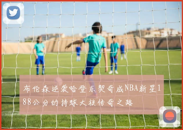 布伦森逆袭哈登东契奇成NBA新星188公分的持球大核传奇之路