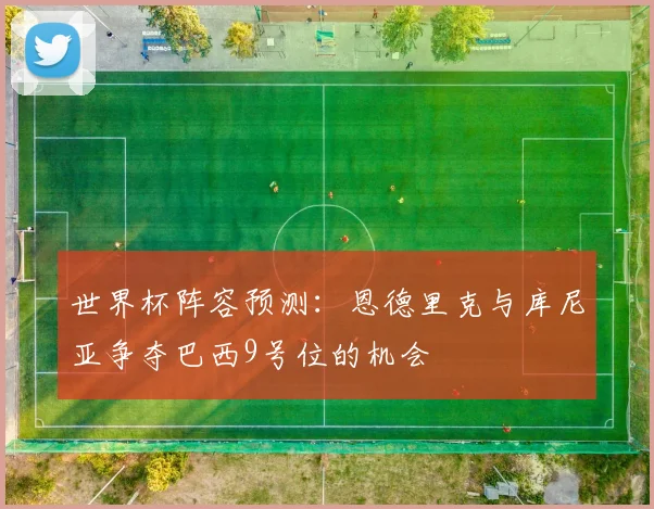 世界杯阵容预测：恩德里克与库尼亚争夺巴西9号位的机会