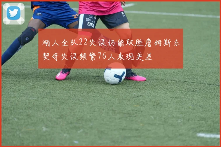 湖人全队22失误仍能取胜詹姆斯东契奇失误频繁76人表现更差