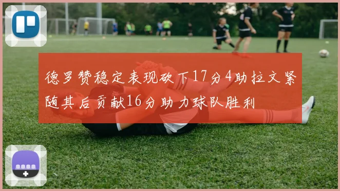 德罗赞稳定表现砍下17分4助拉文紧随其后贡献16分助力球队胜利