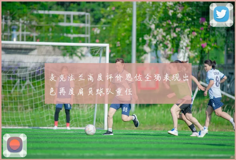 麦克法兰高度评价恩佐全场表现出色再度肩负球队重任