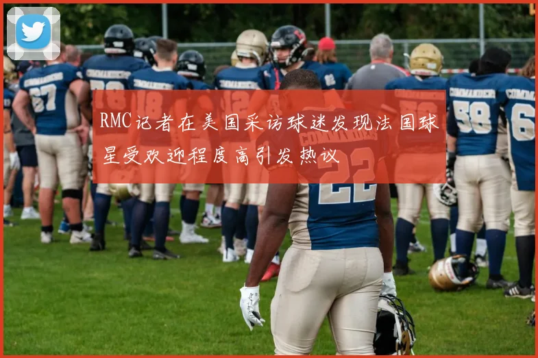 RMC记者在美国采访球迷发现法国球星受欢迎程度高引发热议