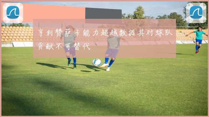 亨利赞萨卡能力超越数据其对球队贡献不可替代