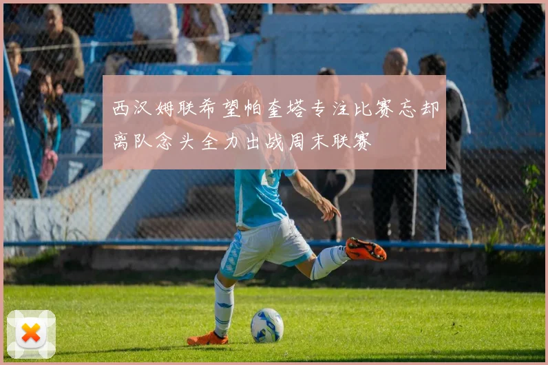 西汉姆联希望帕奎塔专注比赛忘却离队念头全力出战周末联赛
