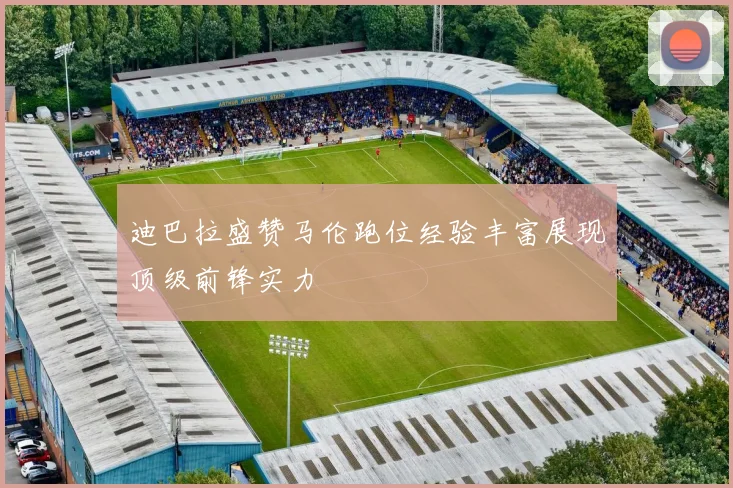 迪巴拉盛赞马伦跑位经验丰富展现顶级前锋实力