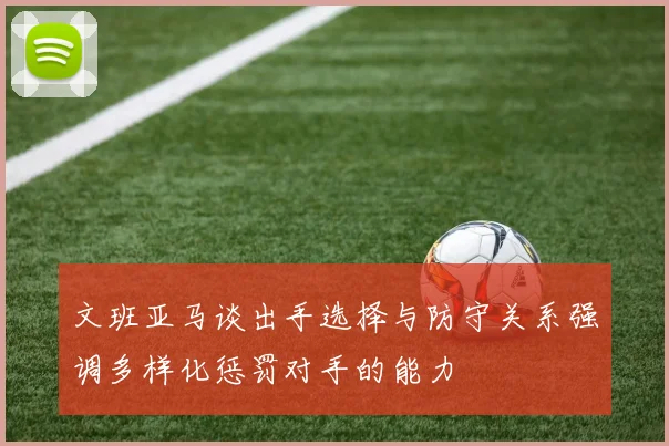 文班亚马谈出手选择与防守关系强调多样化惩罚对手的能力