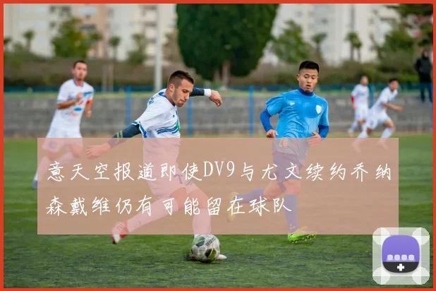 意天空报道即使DV9与尤文续约乔纳森戴维仍有可能留在球队