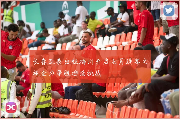 长春亚泰出征梅州开启七月连客之旅全力争胜迎接挑战