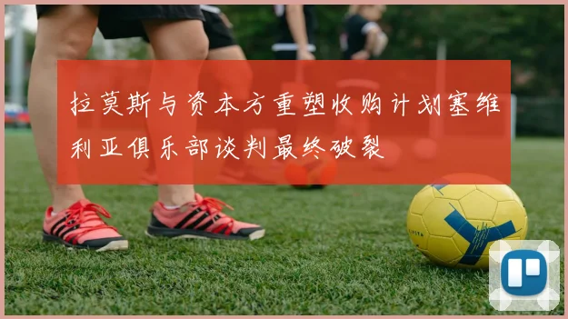 拉莫斯与资本方重塑收购计划塞维利亚俱乐部谈判最终破裂