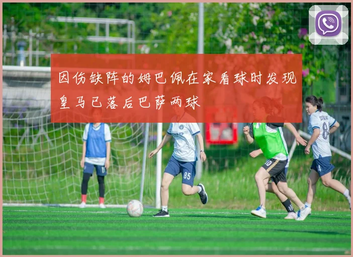 因伤缺阵的姆巴佩在家看球时发现皇马已落后巴萨两球