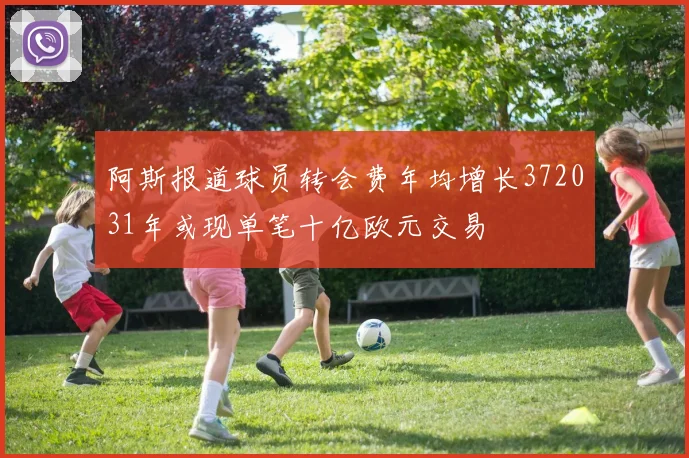 阿斯报道球员转会费年均增长372031年或现单笔十亿欧元交易